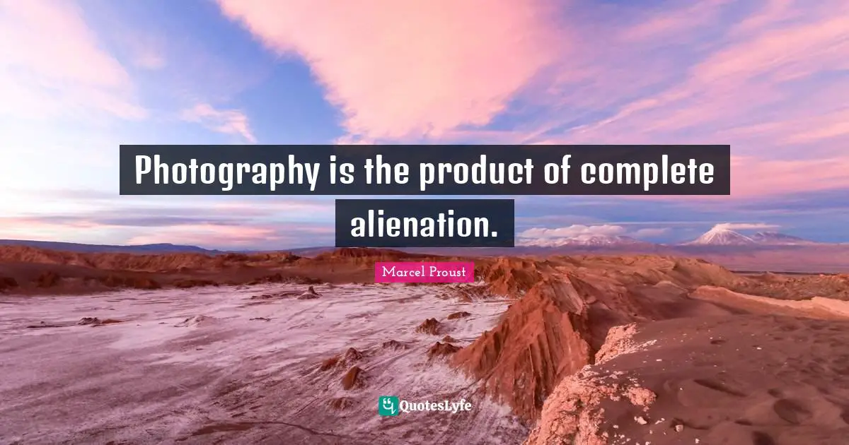 Photography is the product of complete alienation.