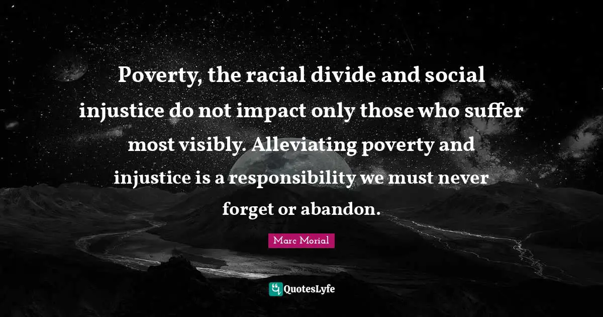 Poverty, the racial divide and social injustice do not impact only those who suffer most visibly. Alleviating poverty and injustice is a responsibility we must never forget or abandon.