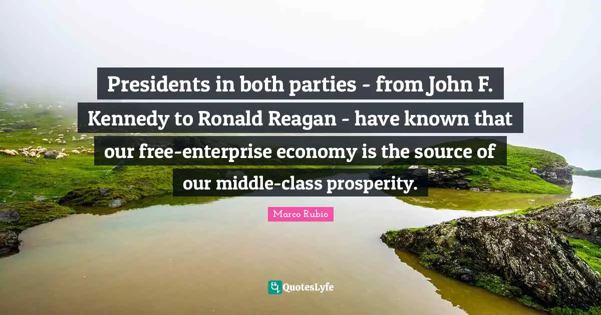 Presidents in both parties - from John F. Kennedy to Ronald Reagan - have known that our free-enterprise economy is the source of our middle-class prosperity.