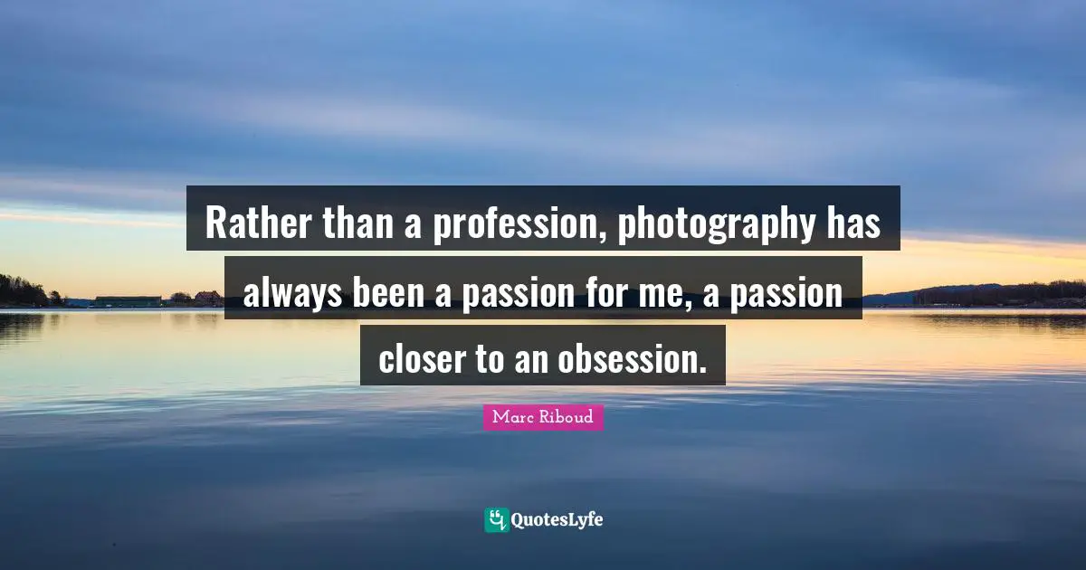 Rather than a profession, photography has always been a passion for me, a passion closer to an obsession.