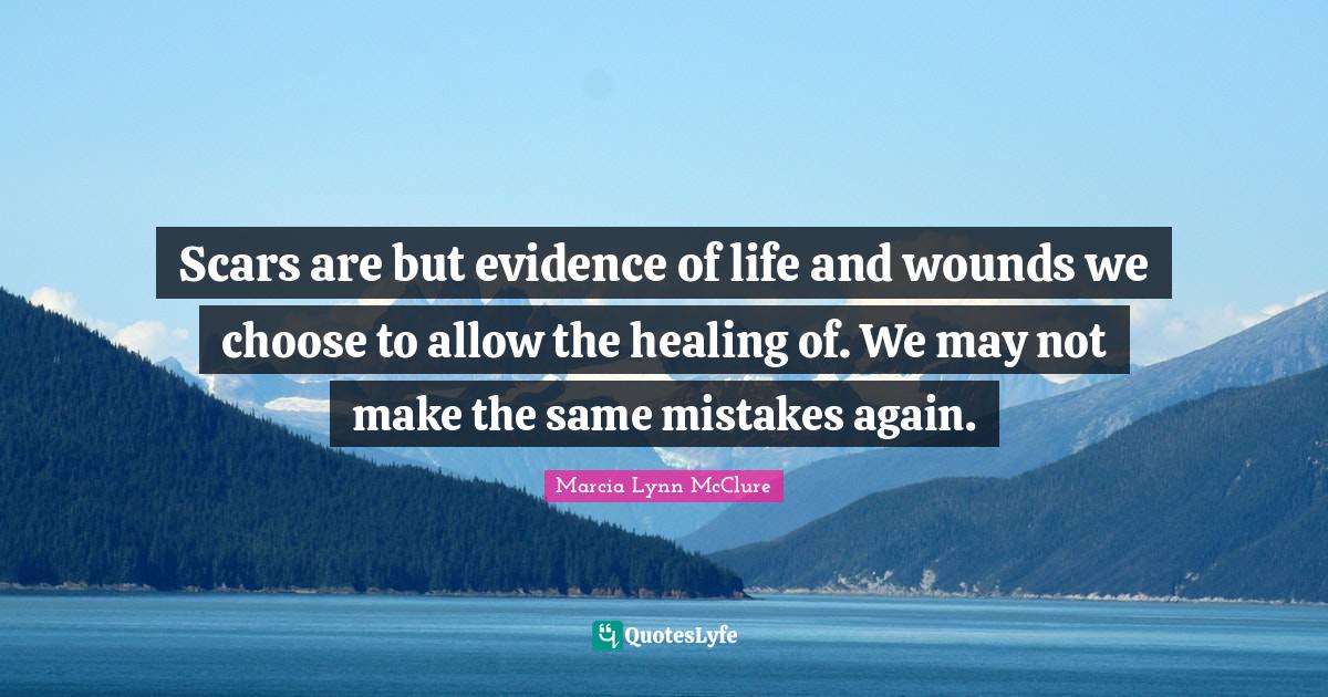 Scars are but evidence of life and wounds we choose to allow the heali