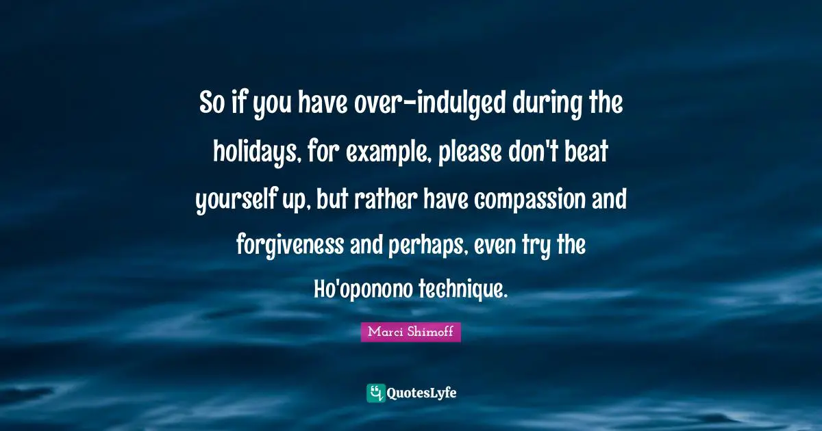 So if you have over-indulged during the holidays, for example, please don't beat yourself up, but rather have compassion and forgiveness and perhaps, even try the Ho'oponono technique.