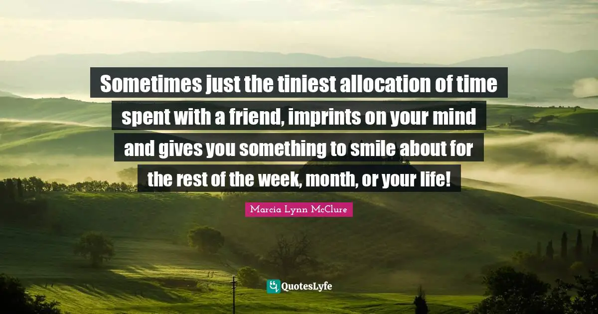 Sometimes just the tiniest allocation of time spent with a friend, imprints on your mind and gives you something to smile about for the rest of the week, month, or your life!