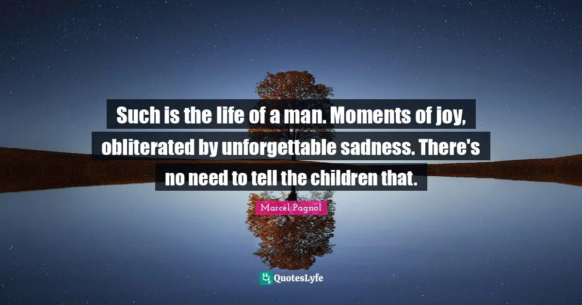 Such is the life of a man. Moments of joy, obliterated by unforgettable sadness. There's no need to tell the children that.