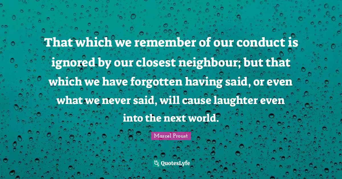 That which we remember of our conduct is ignored by our closest neighbour; but that which we have forgotten having said, or even what we never said, will cause laughter even into the next world.