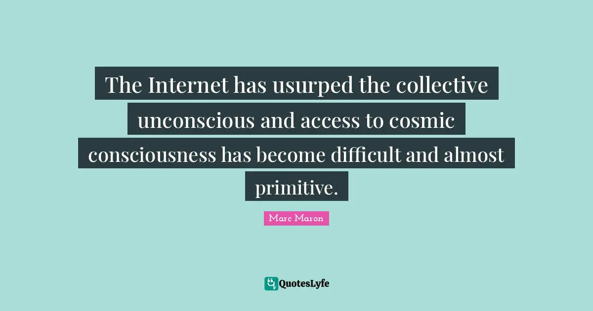 Marc Maron Quotes: "The Internet has usurped the collective unconscious and access to cosmic consciousness has become difficult and almost primitive."