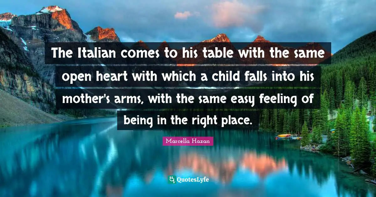 The Italian comes to his table with the same open heart with which a child falls into his mother's arms, with the same easy feeling of being in the right place.