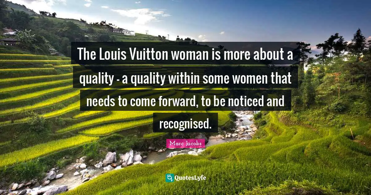 Marc Jacobs Quotes: "The Louis Vuitton woman is more about a quality - a quality within some women that needs to come forward, to be noticed and recognised."