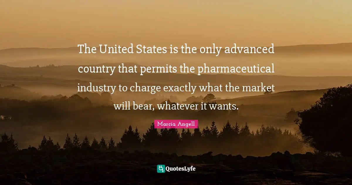 The United States is the only advanced country that permits the pharmaceutical industry to charge exactly what the market will bear, whatever it wants.