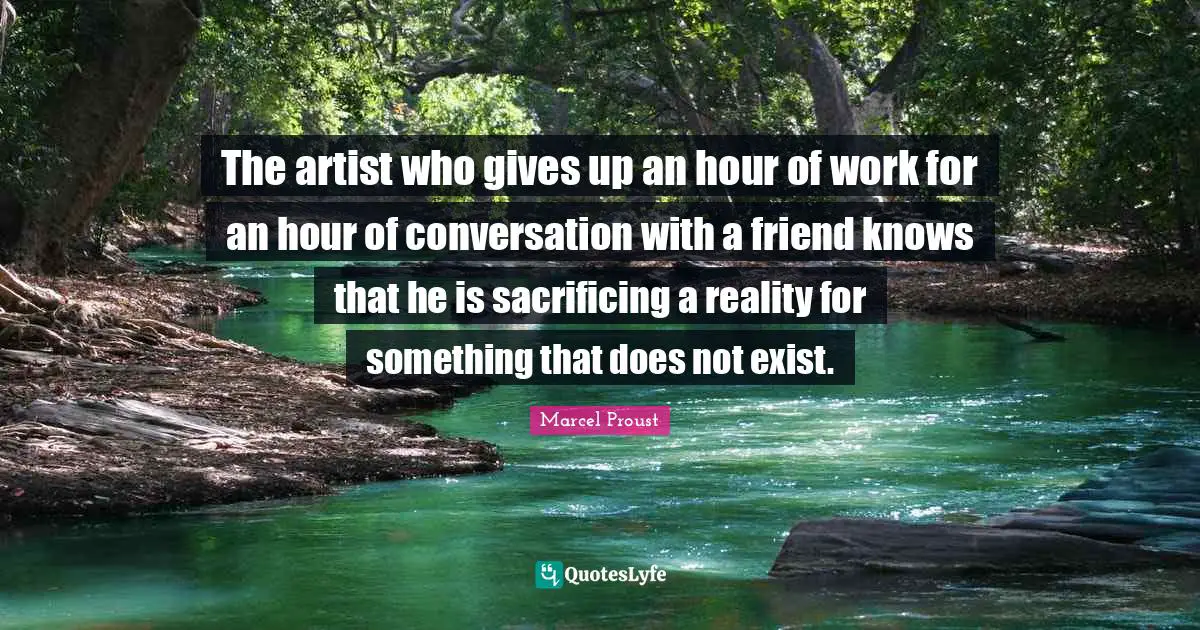 The artist who gives up an hour of work for an hour of conversation with a friend knows that he is sacrificing a reality for something that does not exist.