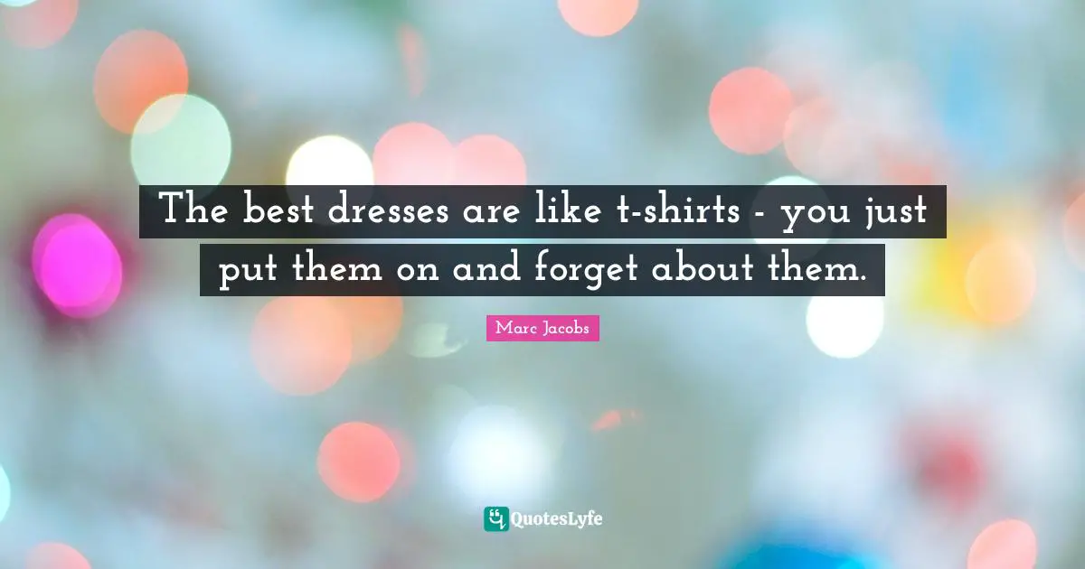 Marc Jacobs Quotes: "The best dresses are like t-shirts - you just put them on and forget about them."