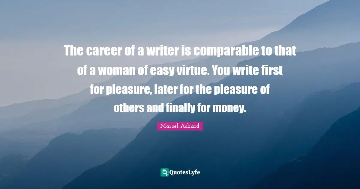 The career of a writer is comparable to that of a woman of easy virtue. You write first for pleasure, later for the pleasure of others and finally for money.