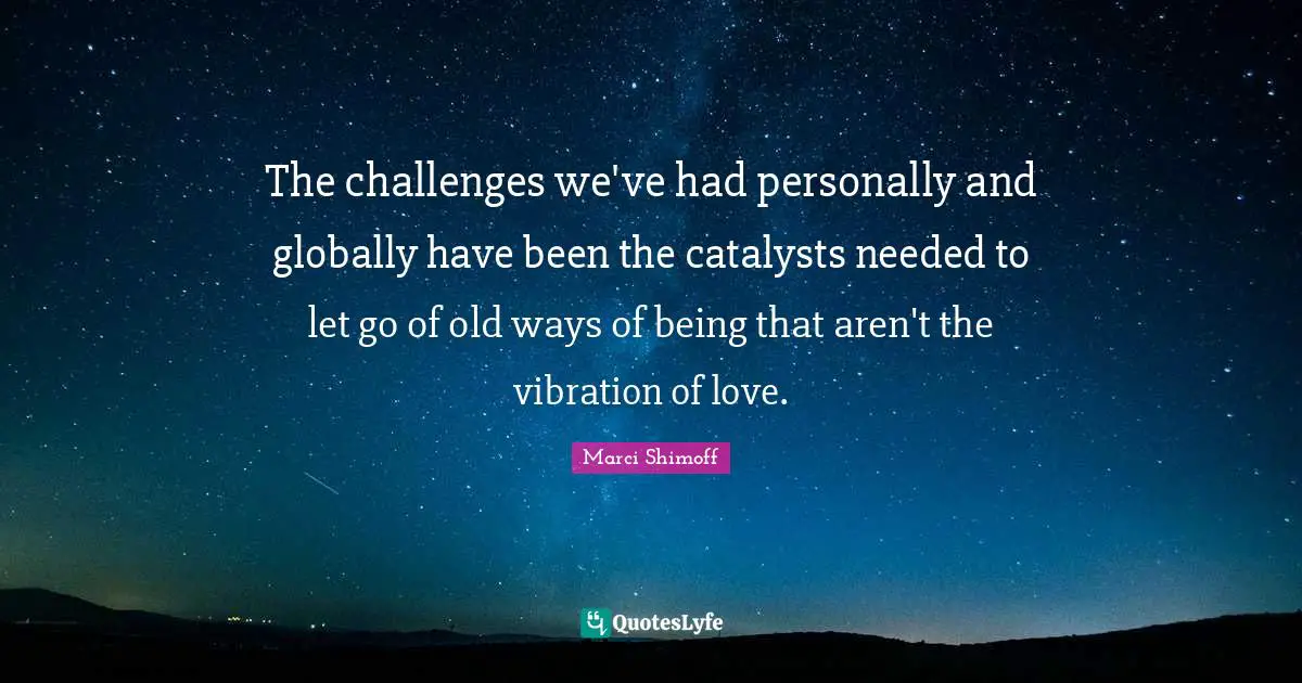 The challenges we've had personally and globally have been the catalysts needed to let go of old ways of being that aren't the vibration of love.