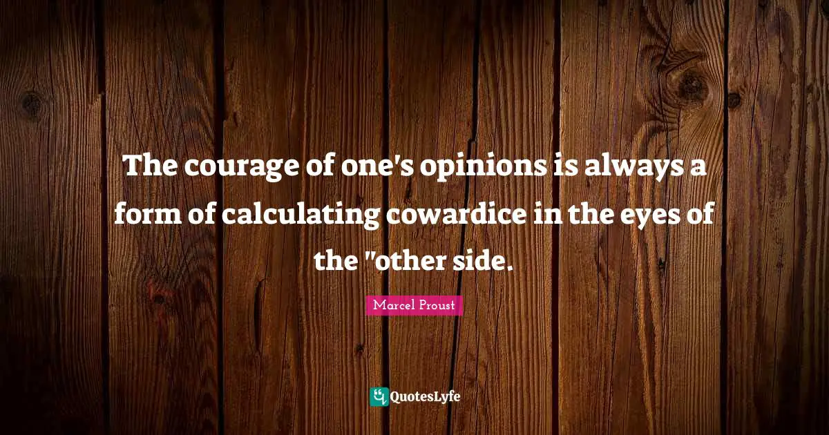 The courage of one's opinions is always a form of calculating cowardice in the eyes of the "other side.