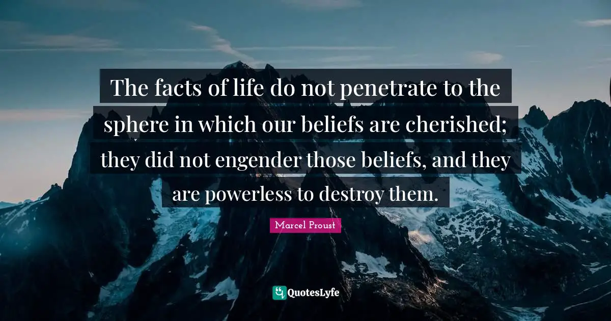 Marcel Proust Quotes: "The facts of life do not penetrate to the sphere in which our beliefs are cherished; they did not engender those beliefs, and they are powerless to destroy them."