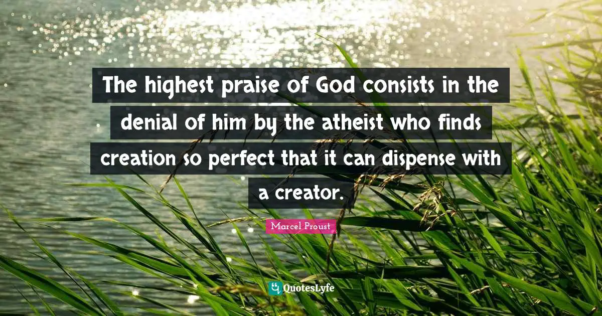 The highest praise of God consists in the denial of him by the atheist who finds creation so perfect that it can dispense with a creator.