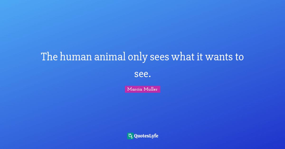 The human animal only sees what it wants to see.