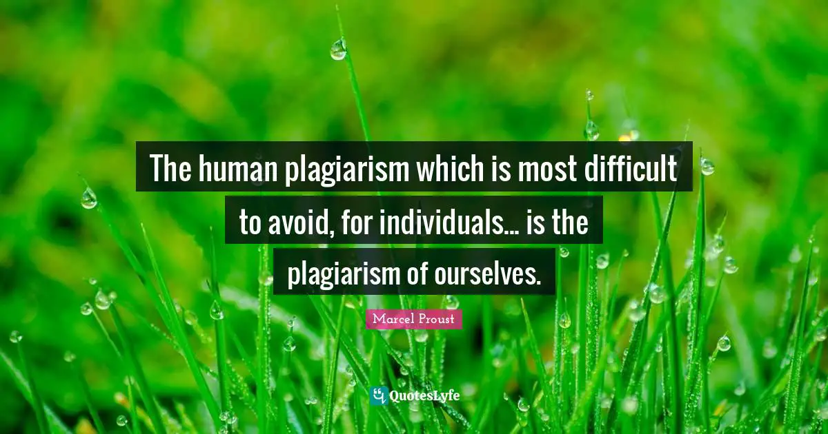 The human plagiarism which is most difficult to avoid, for individuals... is the plagiarism of ourselves.