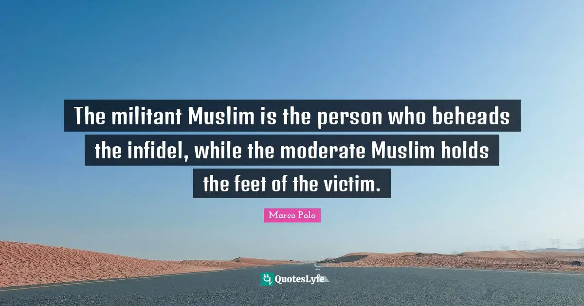 Marco Polo Quotes: "The militant Muslim is the person who beheads the infidel, while the moderate Muslim holds the feet of the victim."