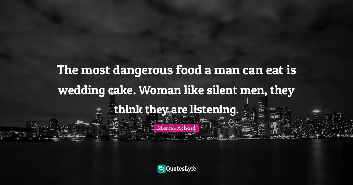 The most dangerous food a man can eat is wedding cake. Woman like silent men, they think they are listening.