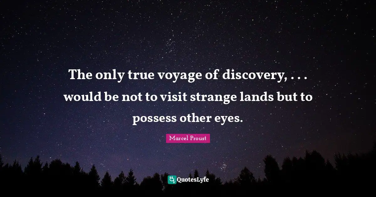 The only true voyage of discovery, . . . would be not to visit strange lands but to possess other eyes.