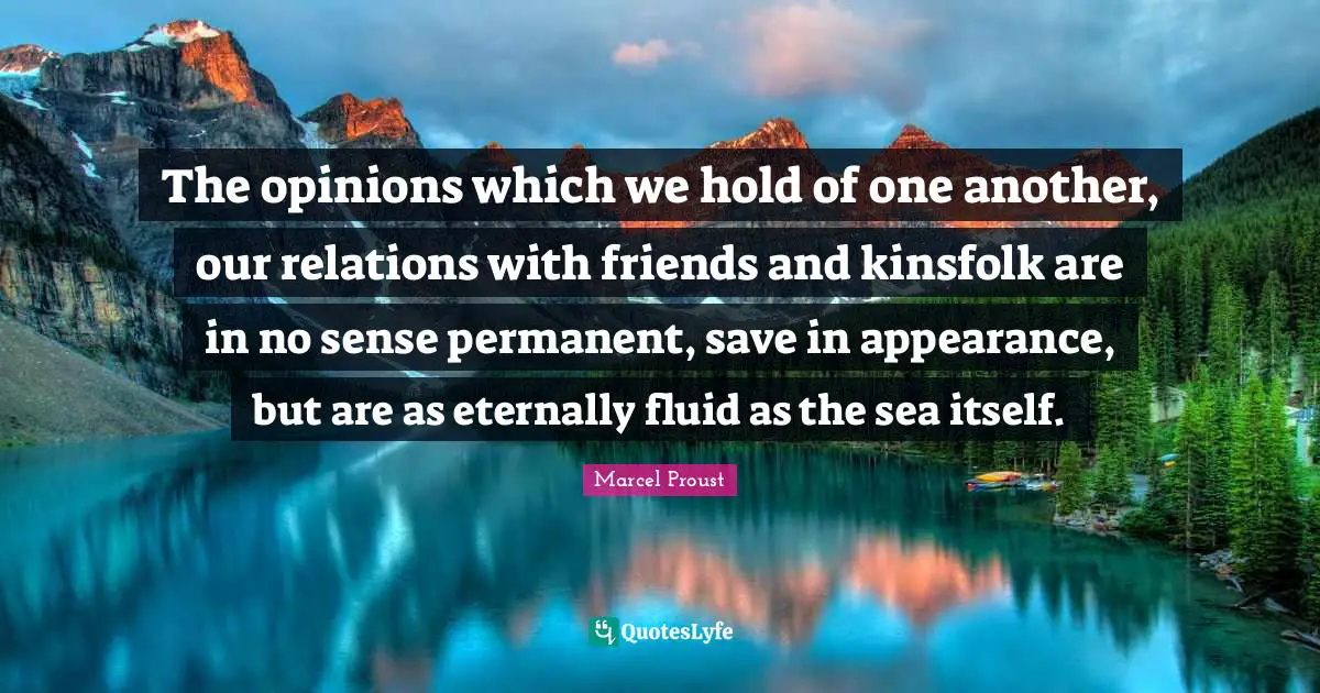 The opinions which we hold of one another, our relations with friends and kinsfolk are in no sense permanent, save in appearance, but are as eternally fluid as the sea itself.