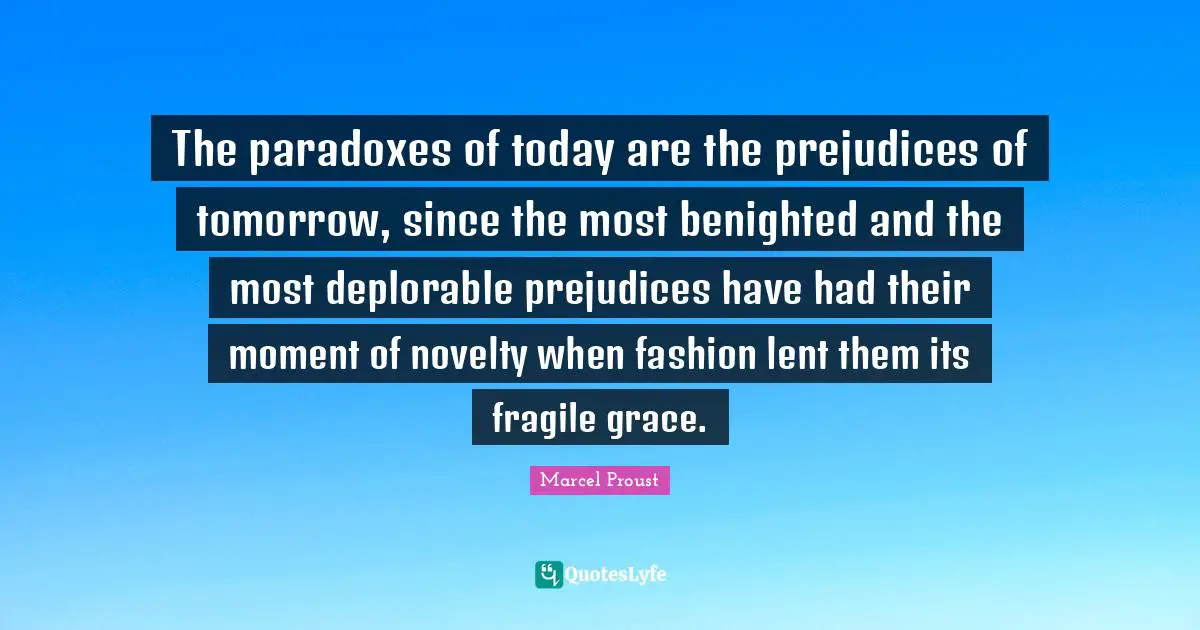 The paradoxes of today are the prejudices of tomorrow, since the most benighted and the most deplorable prejudices have had their moment of novelty when fashion lent them its fragile grace.