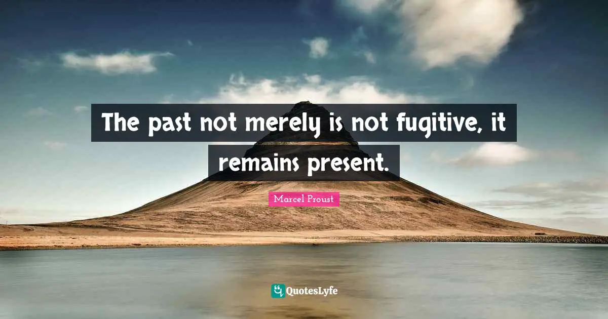 The past not merely is not fugitive, it remains present.