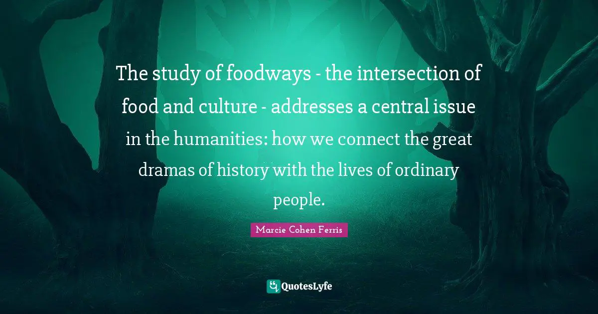 The study of foodways - the intersection of food and culture - addresses a central issue in the humanities: how we connect the great dramas of history with the lives of ordinary people.
