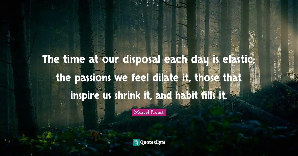 The time at our disposal each day is elastic; the passions we feel dilate it, those that inspire us shrink it, and habit fills it.