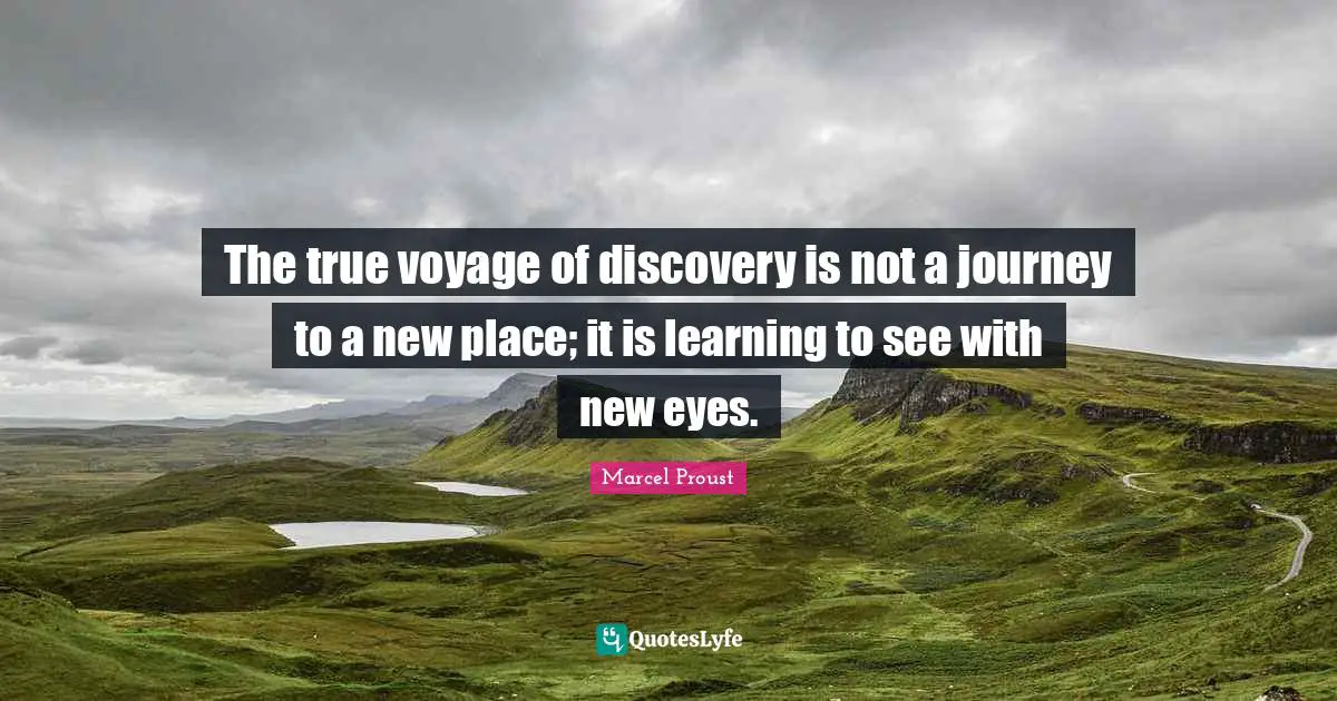 The true voyage of discovery is not a journey to a new place; it is learning to see with new eyes.
