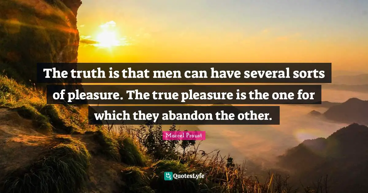 The truth is that men can have several sorts of pleasure. The true pleasure is the one for which they abandon the other.