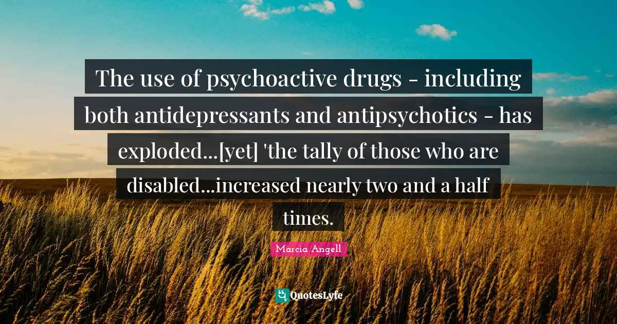 Antidepressants Quotes: "The use of psychoactive drugs - including both antidepressants and antipsychotics - has exploded...[yet] 'the tally of those who are disabled...increased nearly two and a half times."