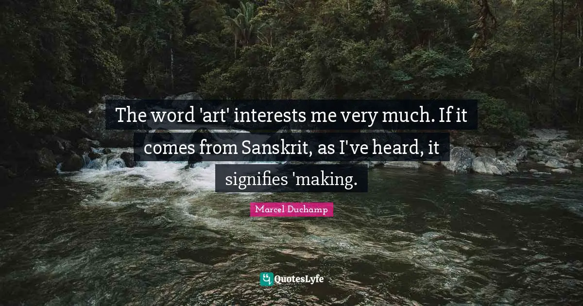 The word 'art' interests me very much. If it comes from Sanskrit, as I've heard, it signifies 'making.