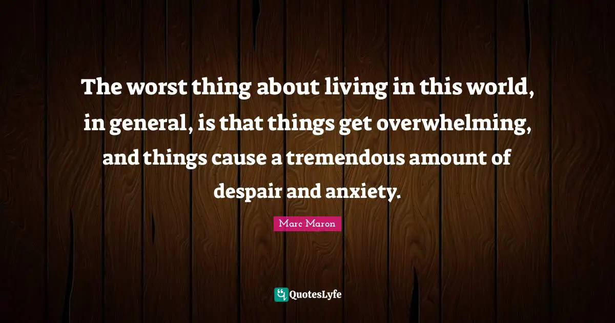 Marc Maron Quotes: "The worst thing about living in this world, in general, is that things get overwhelming, and things cause a tremendous amount of despair and anxiety."