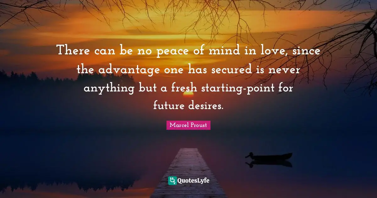 Secured Quotes: "There can be no peace of mind in love, since the advantage one has secured is never anything but a fresh starting-point for future desires."