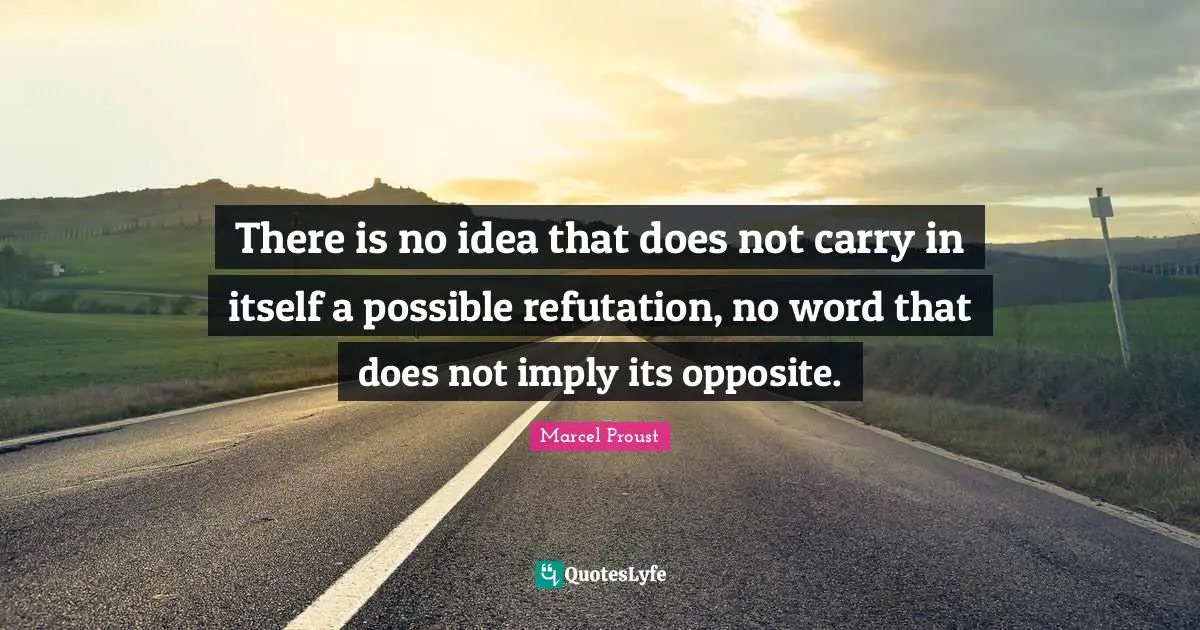 There is no idea that does not carry in itself a possible refutation, no word that does not imply its opposite.