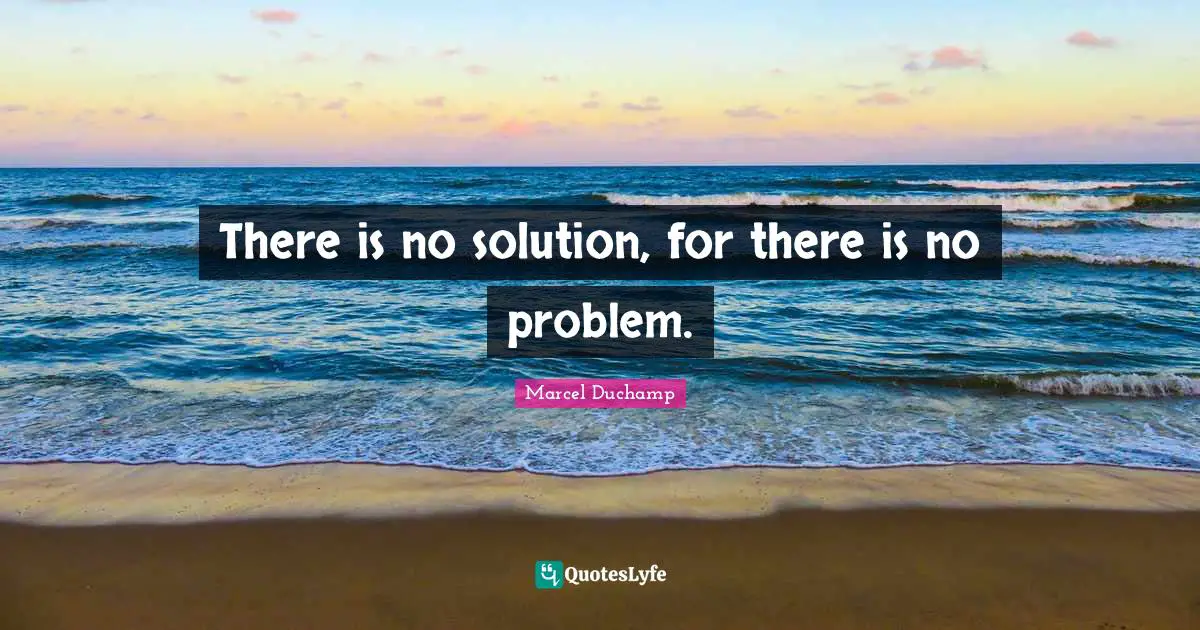 There is no solution, for there is no problem.
