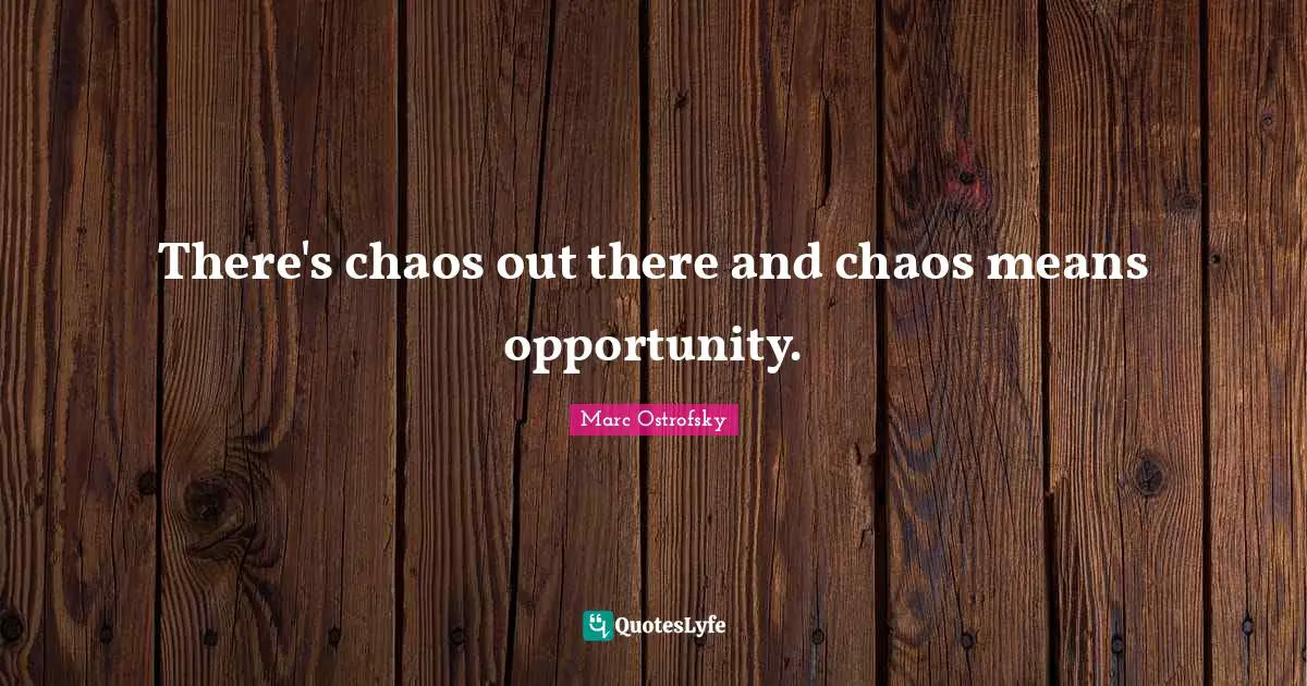 There's chaos out there and chaos means opportunity.