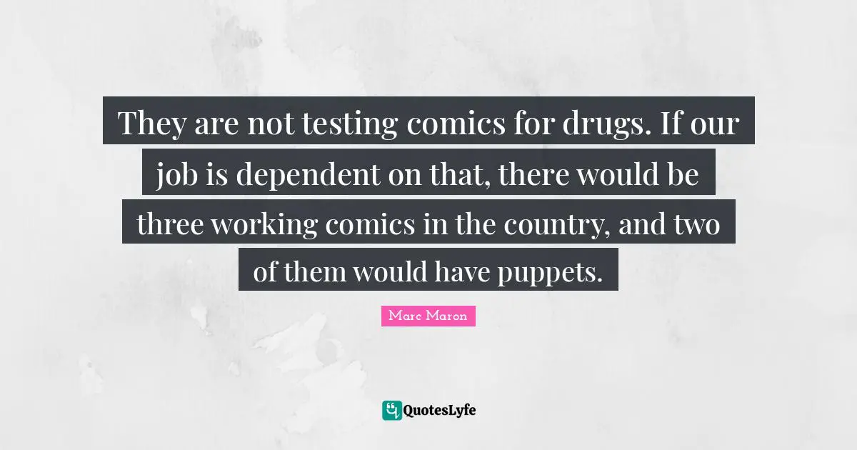 Marc Maron Quotes: "They are not testing comics for drugs. If our job is dependent on that, there would be three working comics in the country, and two of them would have puppets."
