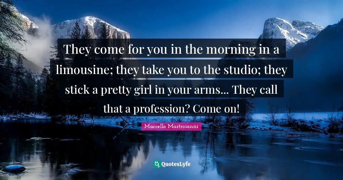 They come for you in the morning in a limousine; they take you to the studio; they stick a pretty girl in your arms... They call that a profession? Come on!