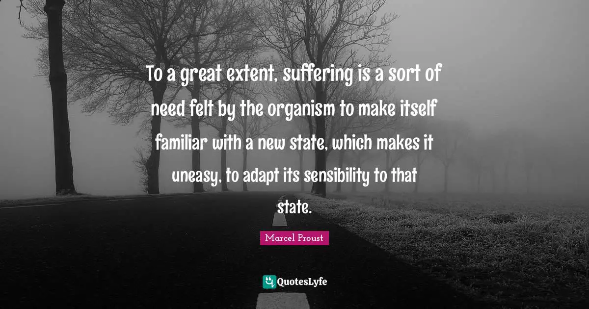 To a great extent, suffering is a sort of need felt by the organism to make itself familiar with a new state, which makes it uneasy, to adapt its sensibility to that state.