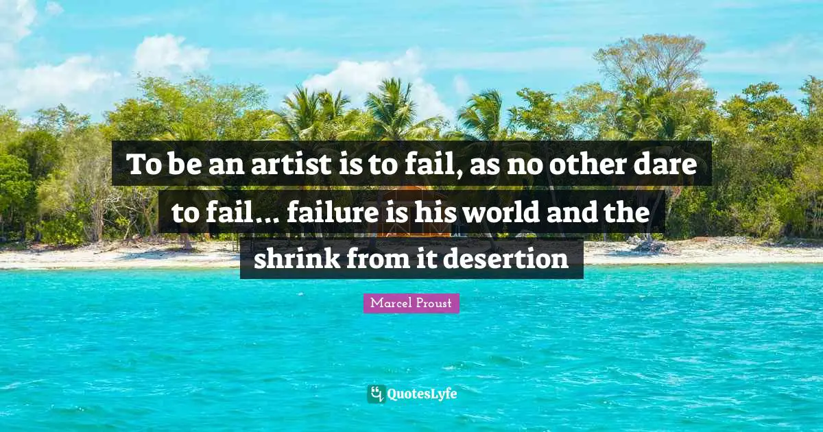 To be an artist is to fail, as no other dare to fail... failure is his world and the shrink from it desertion