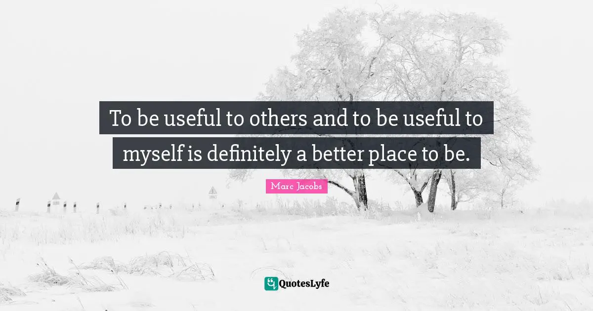 Marc Jacobs Quotes: "To be useful to others and to be useful to myself is definitely a better place to be."