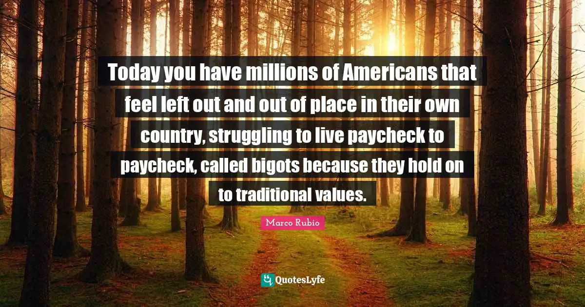 Traditional Values Quotes: "Today you have millions of Americans that feel left out and out of place in their own country, struggling to live paycheck to paycheck, called bigots because they hold on to traditional values."