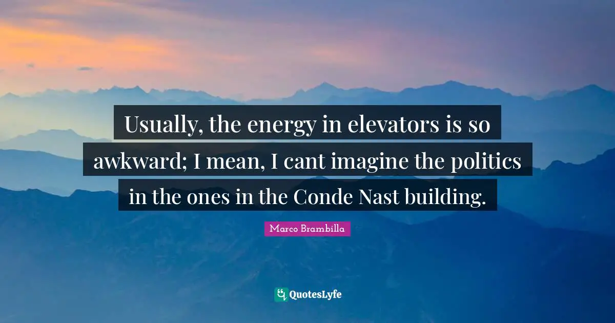 Usually, the energy in elevators is so awkward; I mean, I cant imagine the politics in the ones in the Conde Nast building.