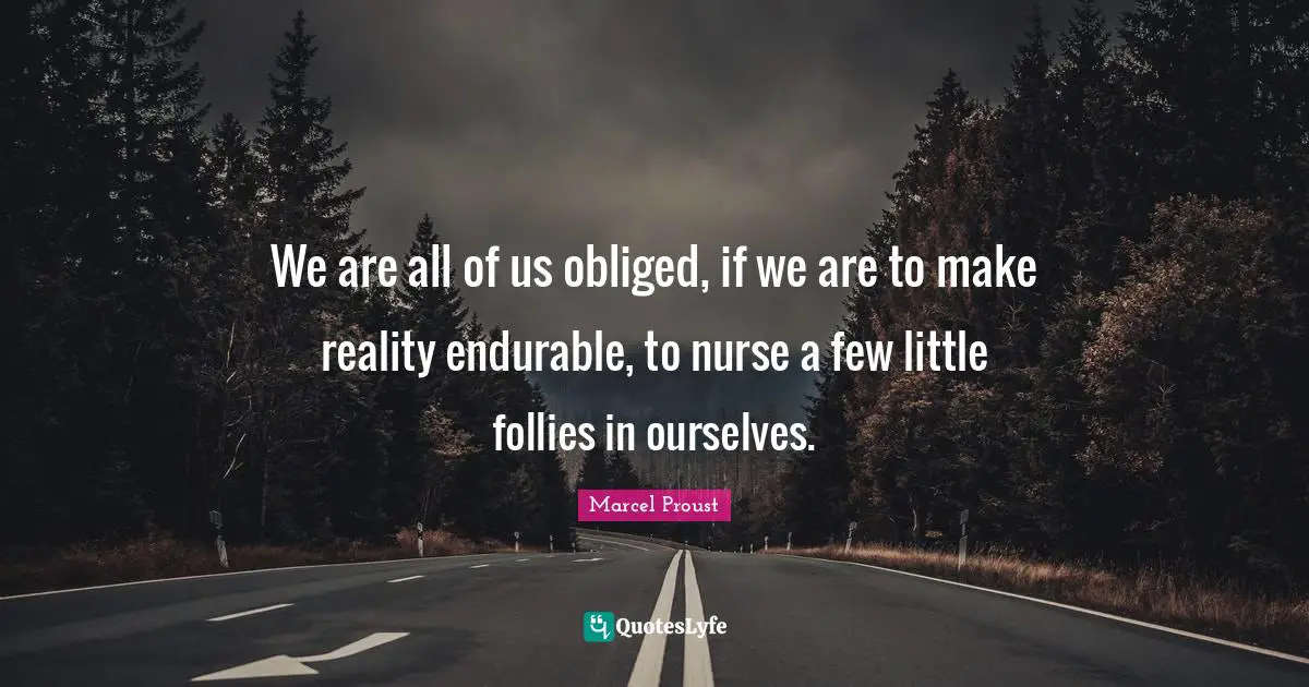 We are all of us obliged, if we are to make reality endurable, to nurse a few little follies in ourselves.