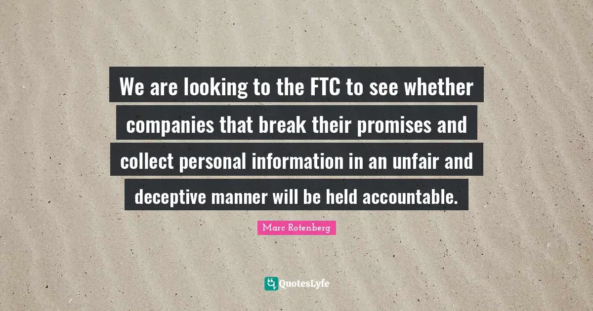 We are looking to the FTC to see whether companies that break their promises and collect personal information in an unfair and deceptive manner will be held accountable.