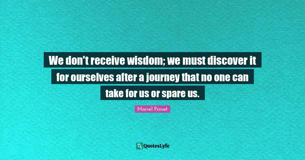 Journey Quotes: "We don't receive wisdom; we must discover it for ourselves after a journey that no one can take for us or spare us."