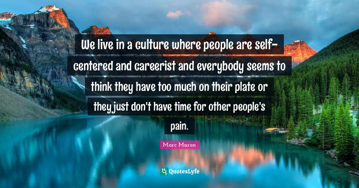 Marc Maron Quotes: "We live in a culture where people are self-centered and careerist and everybody seems to think they have too much on their plate or they just don't have time for other people's pain."